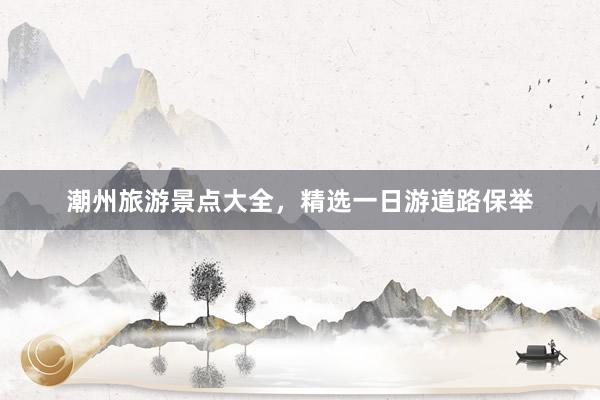 潮州旅游景点大全，精选一日游道路保举