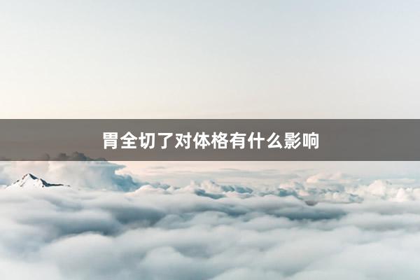 胃全切了对体格有什么影响