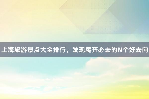 上海旅游景点大全排行，发现魔齐必去的N个好去向