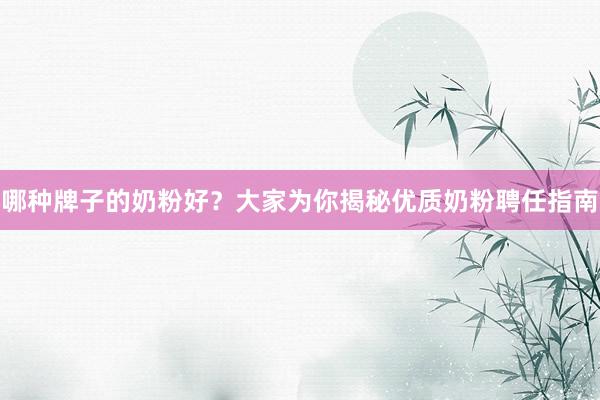 哪种牌子的奶粉好？大家为你揭秘优质奶粉聘任指南