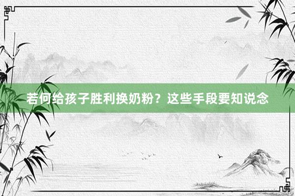 若何给孩子胜利换奶粉？这些手段要知说念