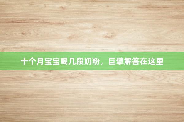十个月宝宝喝几段奶粉，巨擘解答在这里