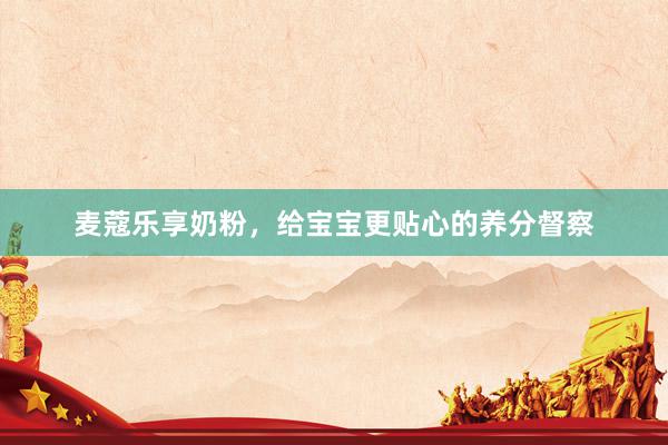 麦蔻乐享奶粉，给宝宝更贴心的养分督察