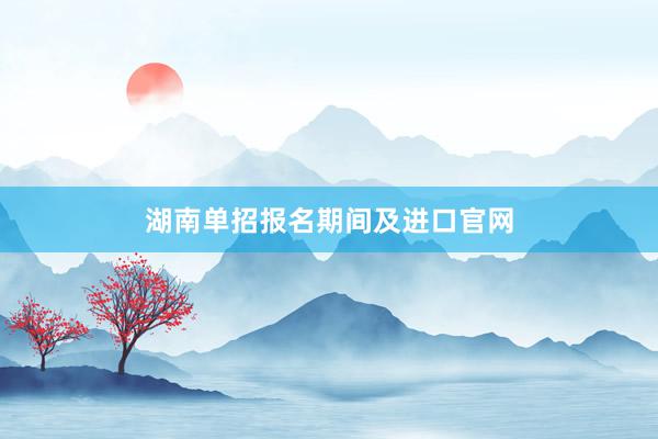 湖南单招报名期间及进口官网