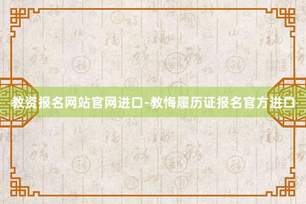 教资报名网站官网进口-教悔履历证报名官方进口