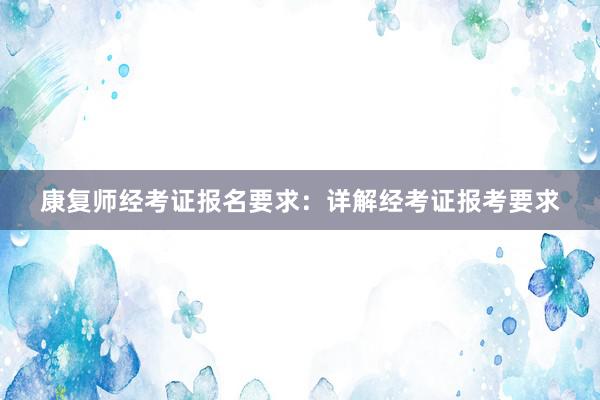 康复师经考证报名要求：详解经考证报考要求