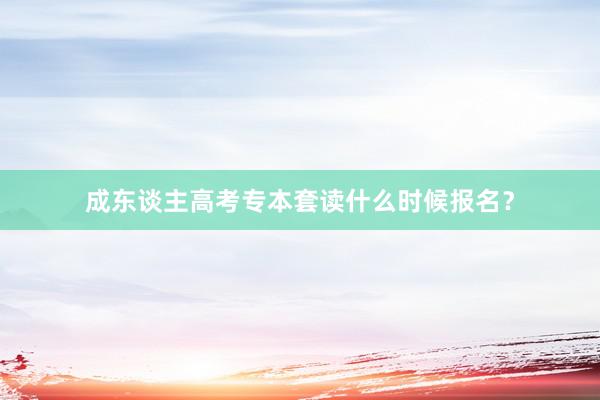 成东谈主高考专本套读什么时候报名？