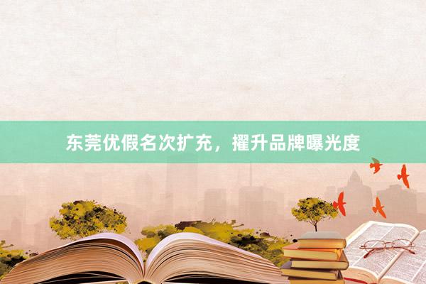 东莞优假名次扩充，擢升品牌曝光度