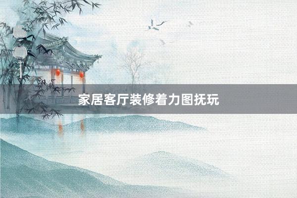 家居客厅装修着力图抚玩