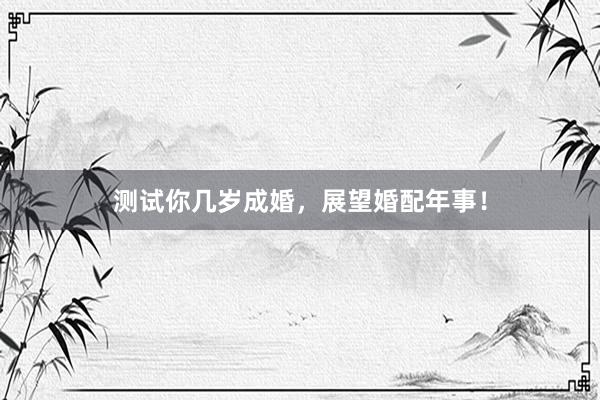 测试你几岁成婚，展望婚配年事！