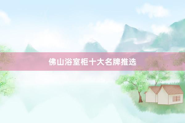 佛山浴室柜十大名牌推选